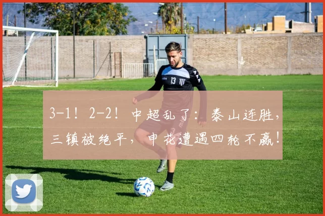 3-1!2-2!中超乱了:泰山连胜,三镇被绝平,申花遭遇四轮不赢!