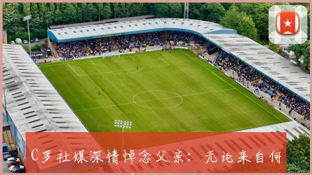 C罗社媒深情悼念父亲：无论来自何方，为谁而战！父亲节快乐️