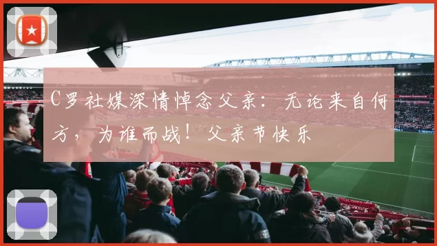 C罗社媒深情悼念父亲：无论来自何方，为谁而战！父亲节快乐️