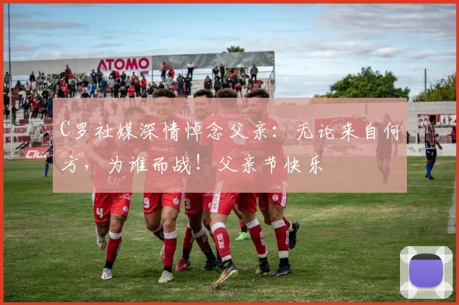 C罗社媒深情悼念父亲：无论来自何方，为谁而战！父亲节快乐️