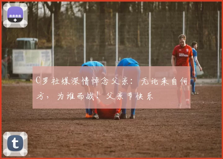 C罗社媒深情悼念父亲：无论来自何方，为谁而战！父亲节快乐️