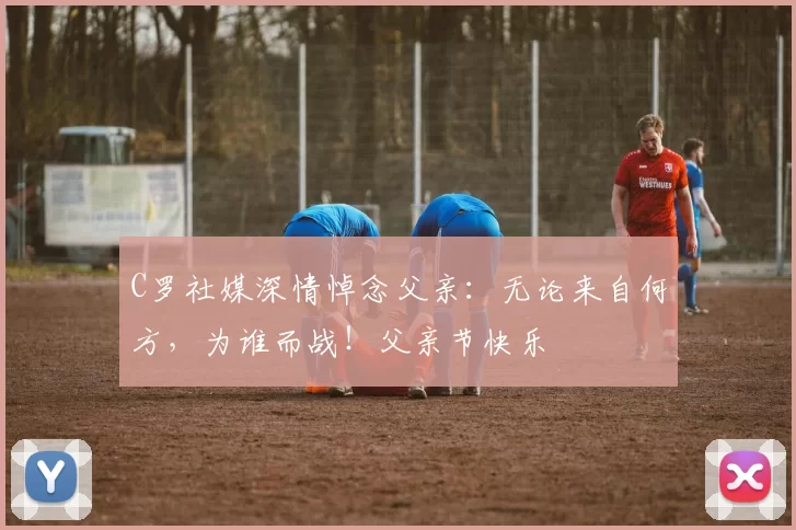 C罗社媒深情悼念父亲:无论来自何方,为谁而战!父亲节快乐️