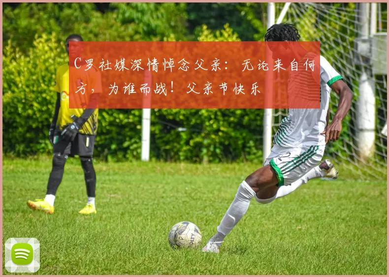 C罗社媒深情悼念父亲：无论来自何方，为谁而战！父亲节快乐️