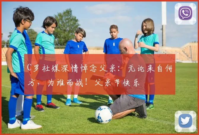 C罗社媒深情悼念父亲:无论来自何方,为谁而战!父亲节快乐️