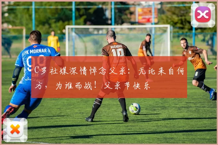 C罗社媒深情悼念父亲:无论来自何方,为谁而战!父亲节快乐️