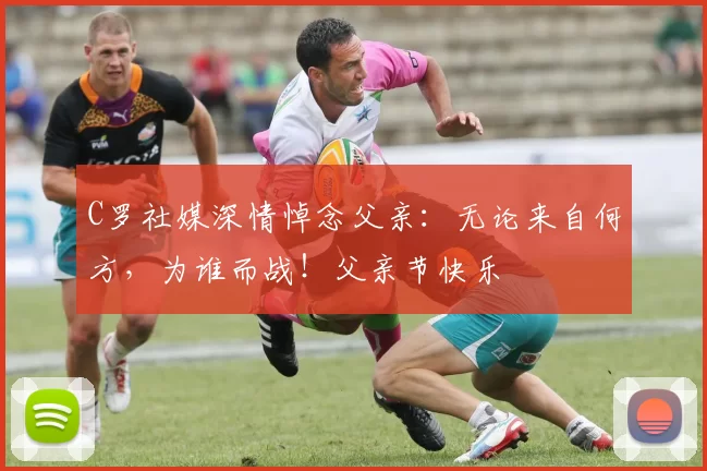 C罗社媒深情悼念父亲:无论来自何方,为谁而战!父亲节快乐️