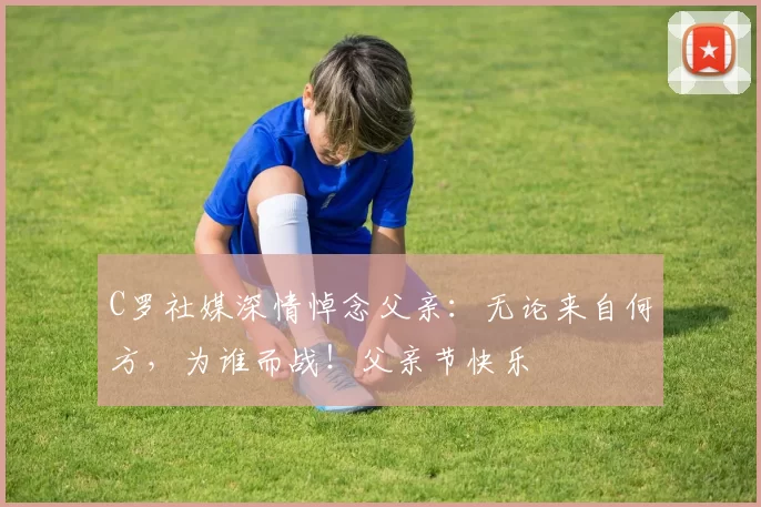 C罗社媒深情悼念父亲：无论来自何方，为谁而战！父亲节快乐️