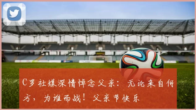 C罗社媒深情悼念父亲:无论来自何方,为谁而战!父亲节快乐️