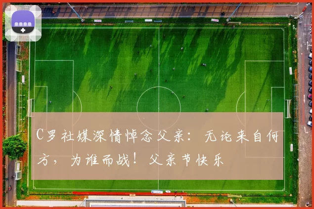 C罗社媒深情悼念父亲：无论来自何方，为谁而战！父亲节快乐️