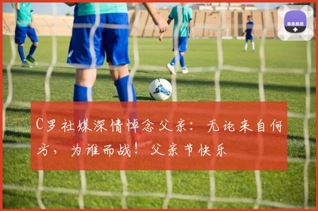 C罗社媒深情悼念父亲:无论来自何方,为谁而战!父亲节快乐️