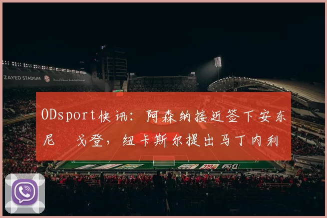 ODsport快讯:阿森纳接近签下安东尼・戈登,纽卡斯尔提出马丁内利交换条件_交易_球员_谈判