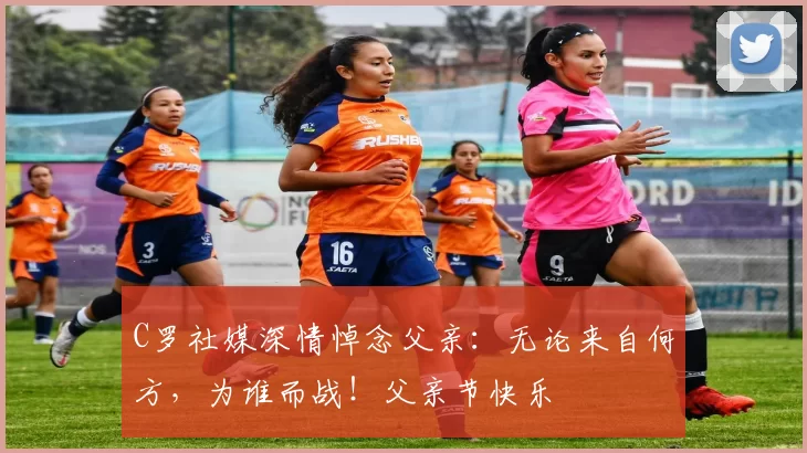 C罗社媒深情悼念父亲:无论来自何方,为谁而战!父亲节快乐️