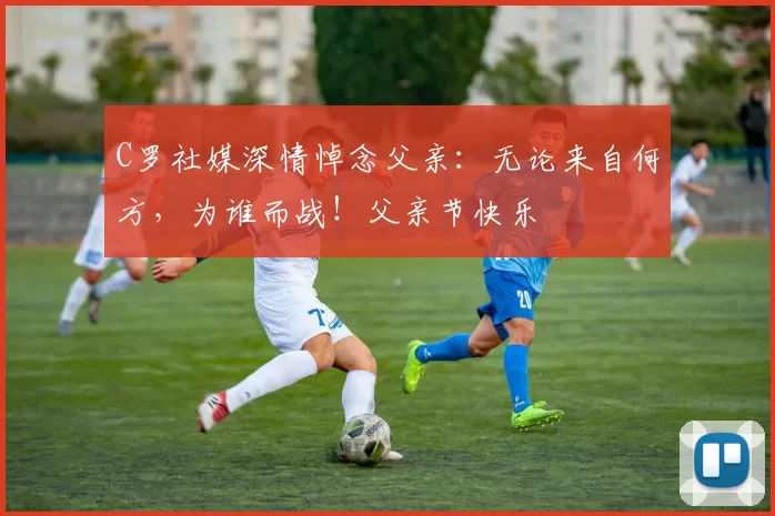 C罗社媒深情悼念父亲:无论来自何方,为谁而战!父亲节快乐️