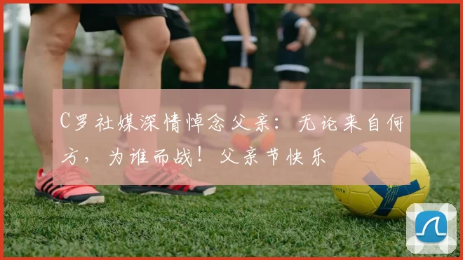 C罗社媒深情悼念父亲：无论来自何方，为谁而战！父亲节快乐️