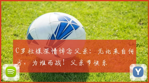 C罗社媒深情悼念父亲:无论来自何方,为谁而战!父亲节快乐️