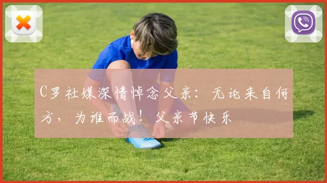 C罗社媒深情悼念父亲:无论来自何方,为谁而战!父亲节快乐️