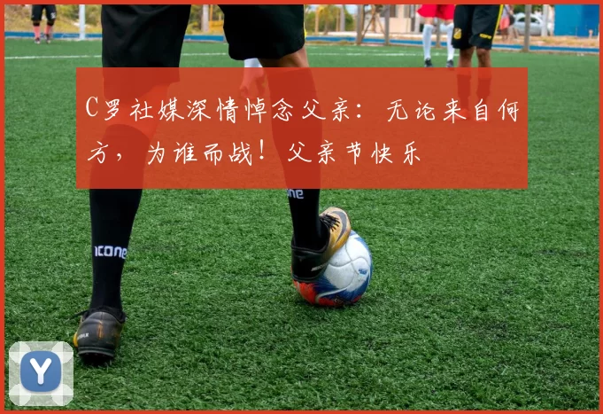 C罗社媒深情悼念父亲：无论来自何方，为谁而战！父亲节快乐️