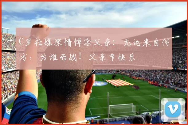 C罗社媒深情悼念父亲：无论来自何方，为谁而战！父亲节快乐️