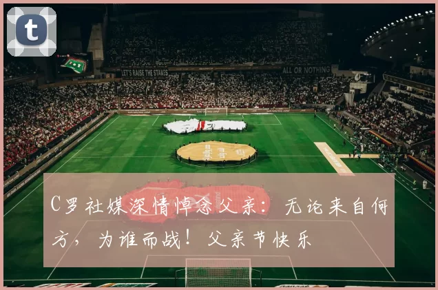 C罗社媒深情悼念父亲:无论来自何方,为谁而战!父亲节快乐️