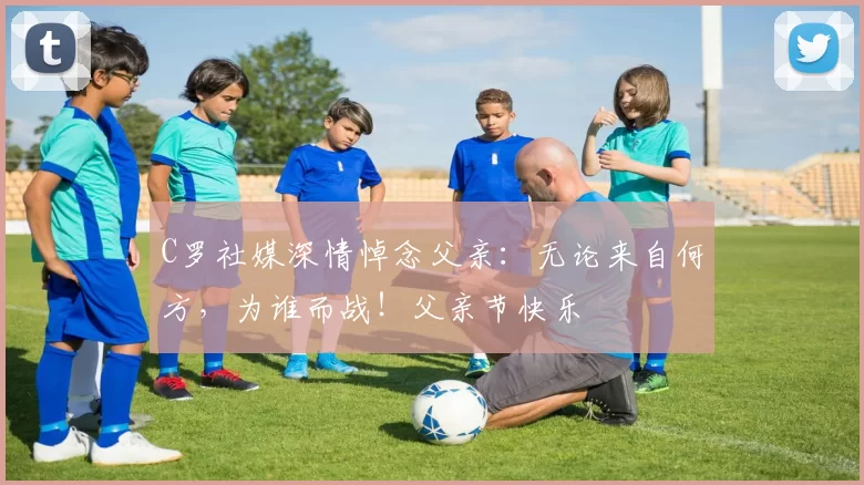 C罗社媒深情悼念父亲:无论来自何方,为谁而战!父亲节快乐️