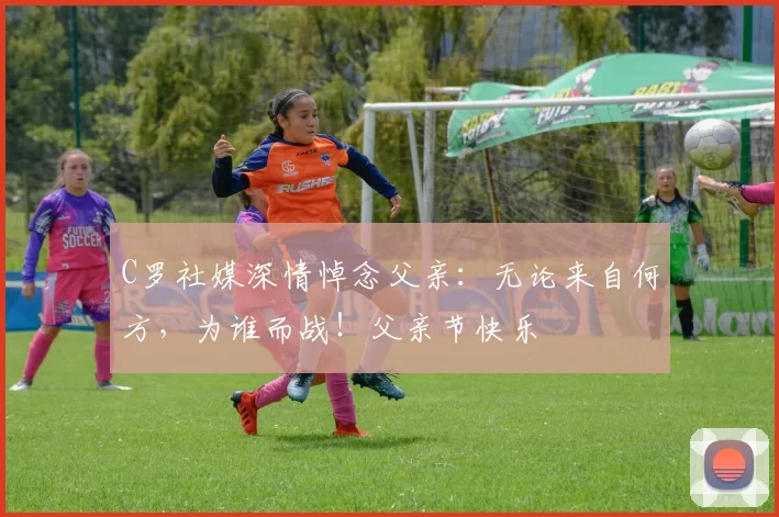 C罗社媒深情悼念父亲:无论来自何方,为谁而战!父亲节快乐️