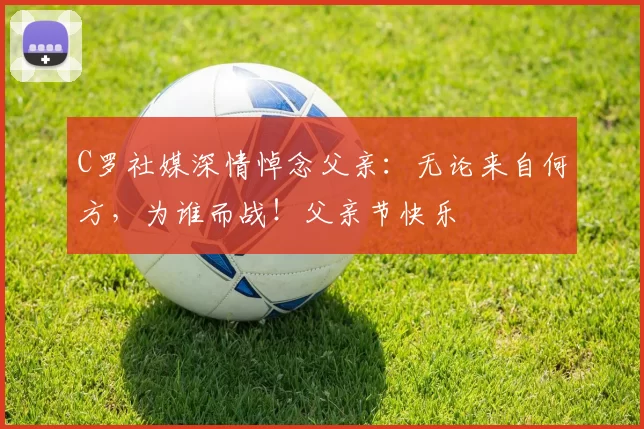 C罗社媒深情悼念父亲:无论来自何方,为谁而战!父亲节快乐️