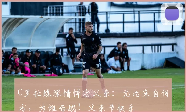 C罗社媒深情悼念父亲：无论来自何方，为谁而战！父亲节快乐️