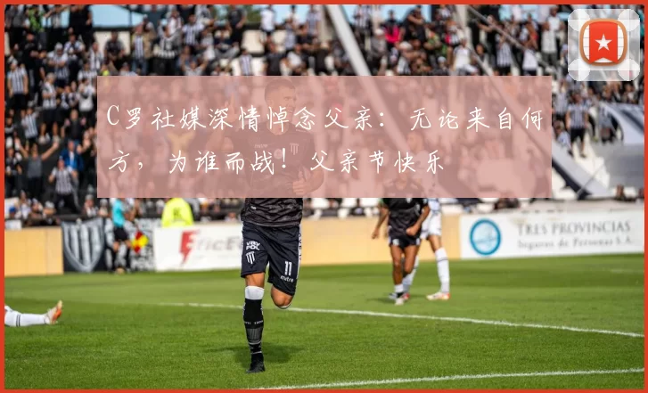 C罗社媒深情悼念父亲：无论来自何方，为谁而战！父亲节快乐️