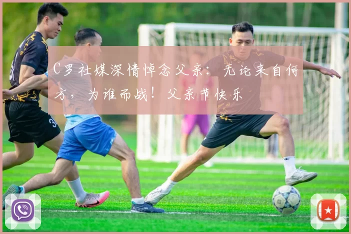 C罗社媒深情悼念父亲：无论来自何方，为谁而战！父亲节快乐️