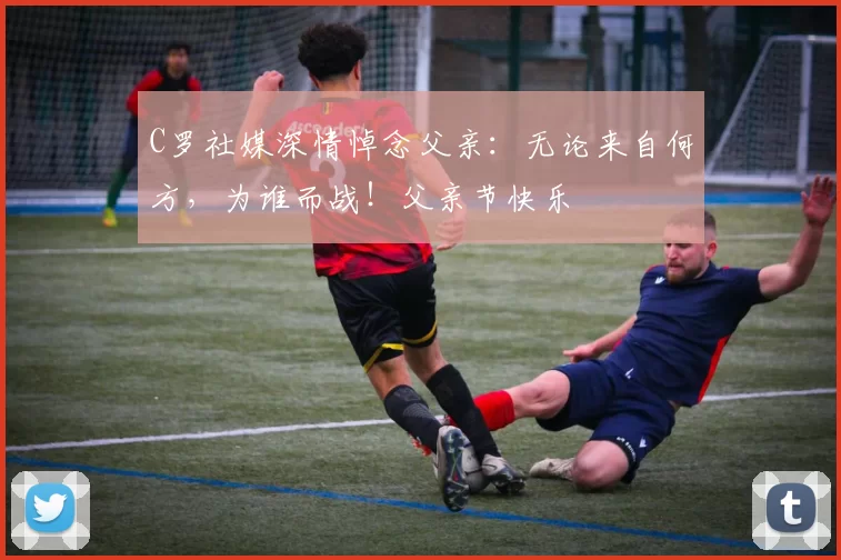 C罗社媒深情悼念父亲:无论来自何方,为谁而战!父亲节快乐️