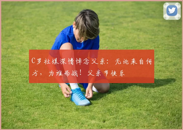 C罗社媒深情悼念父亲:无论来自何方,为谁而战!父亲节快乐️