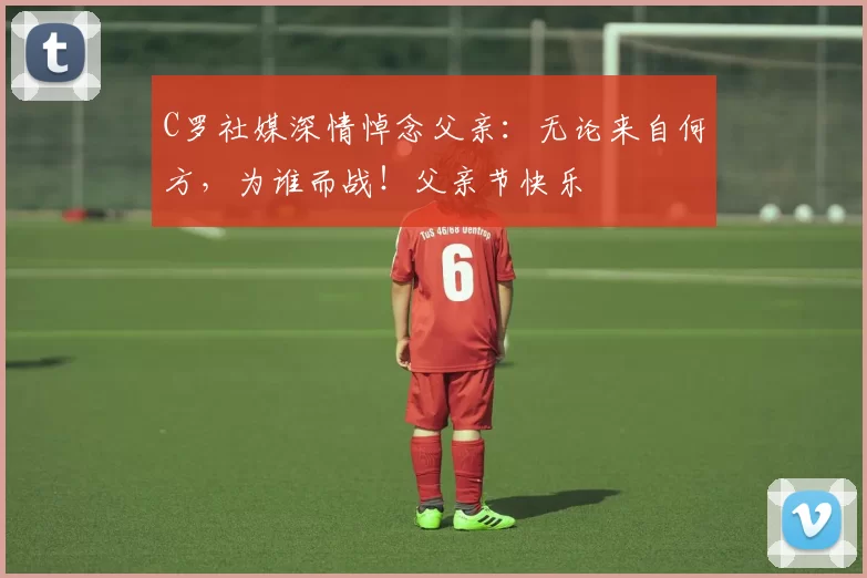 C罗社媒深情悼念父亲：无论来自何方，为谁而战！父亲节快乐️