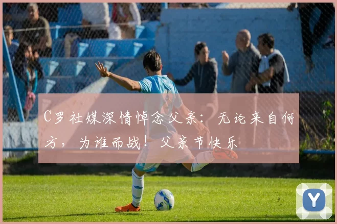 C罗社媒深情悼念父亲:无论来自何方,为谁而战!父亲节快乐️