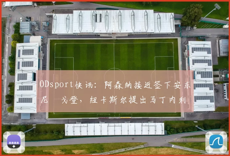 ODsport快讯:阿森纳接近签下安东尼・戈登,纽卡斯尔提出马丁内利交换条件_交易_球员_谈判
