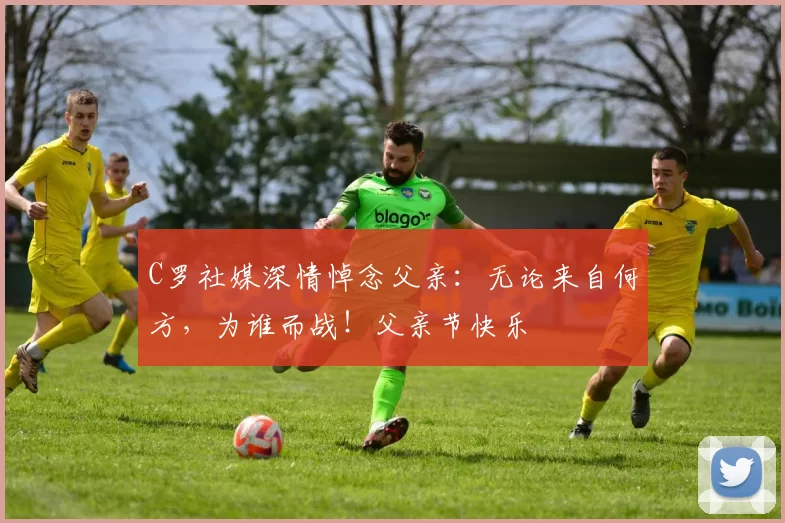 C罗社媒深情悼念父亲：无论来自何方，为谁而战！父亲节快乐️