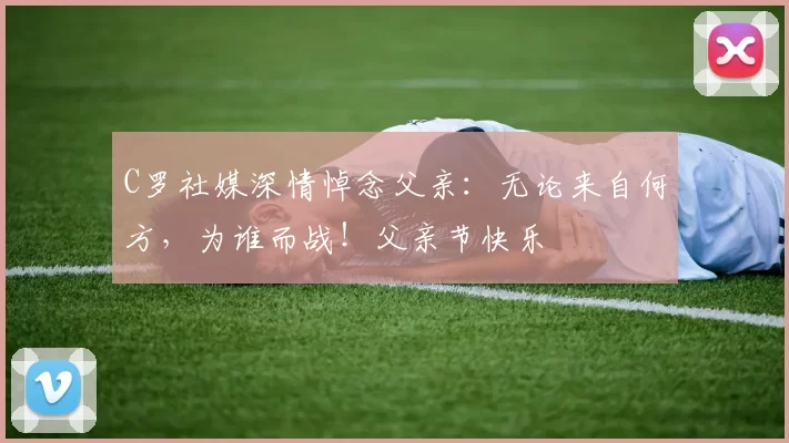 C罗社媒深情悼念父亲:无论来自何方,为谁而战!父亲节快乐️