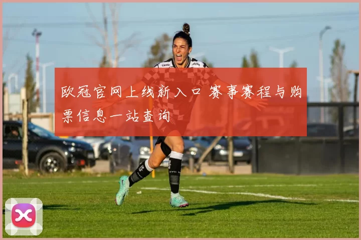 欧冠官网上线新入口 赛事赛程与购票信息一站查询