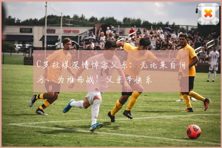 C罗社媒深情悼念父亲：无论来自何方，为谁而战！父亲节快乐️