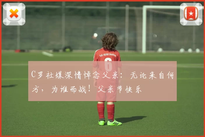 C罗社媒深情悼念父亲：无论来自何方，为谁而战！父亲节快乐️