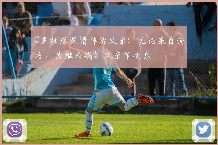 C罗社媒深情悼念父亲：无论来自何方，为谁而战！父亲节快乐️