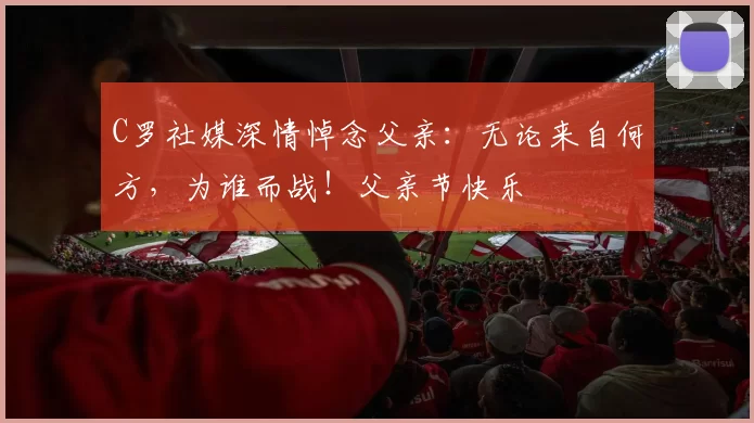 C罗社媒深情悼念父亲：无论来自何方，为谁而战！父亲节快乐️