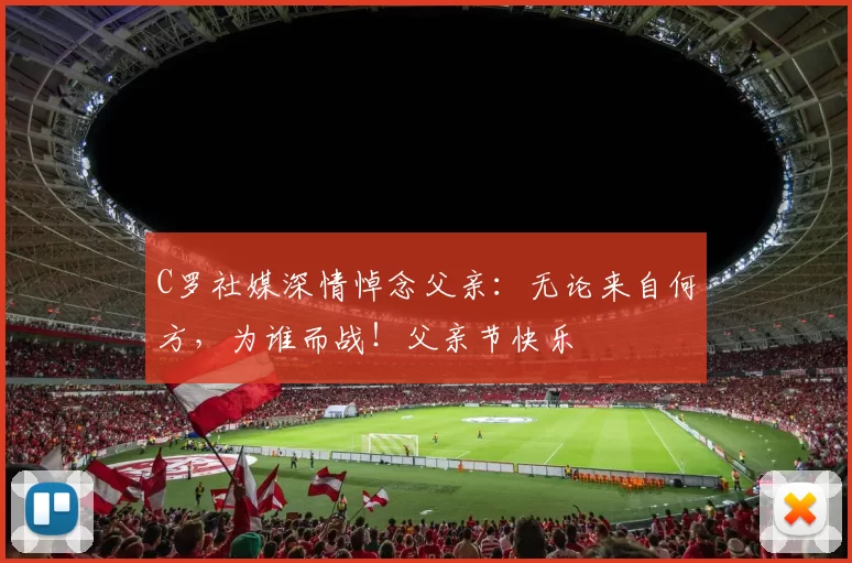 C罗社媒深情悼念父亲：无论来自何方，为谁而战！父亲节快乐️