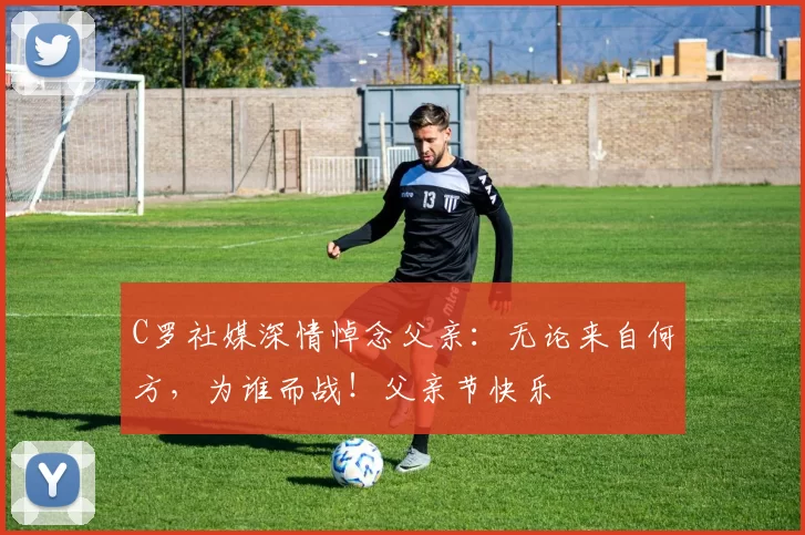 C罗社媒深情悼念父亲:无论来自何方,为谁而战!父亲节快乐️