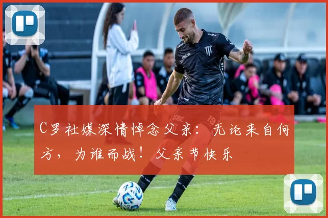 C罗社媒深情悼念父亲：无论来自何方，为谁而战！父亲节快乐️