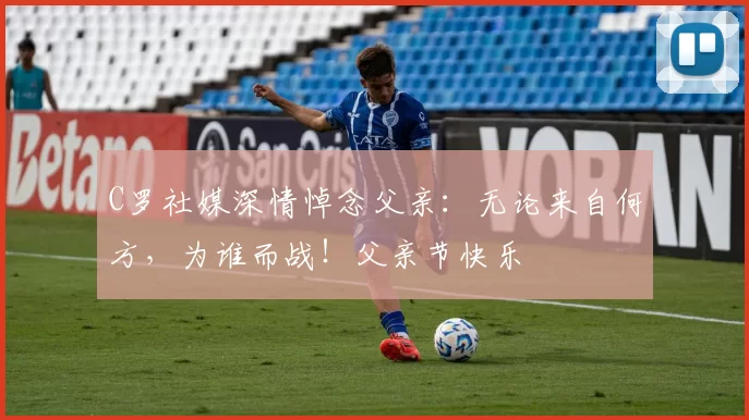 C罗社媒深情悼念父亲:无论来自何方,为谁而战!父亲节快乐️