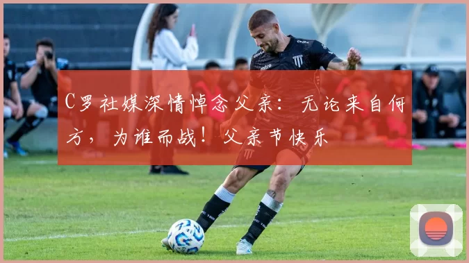 C罗社媒深情悼念父亲：无论来自何方，为谁而战！父亲节快乐️