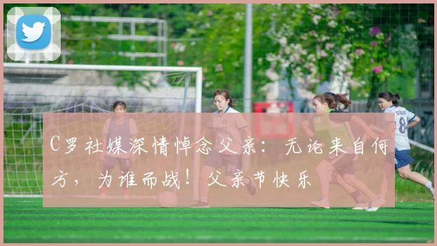 C罗社媒深情悼念父亲：无论来自何方，为谁而战！父亲节快乐️