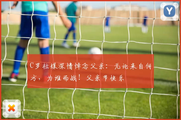 C罗社媒深情悼念父亲:无论来自何方,为谁而战!父亲节快乐️