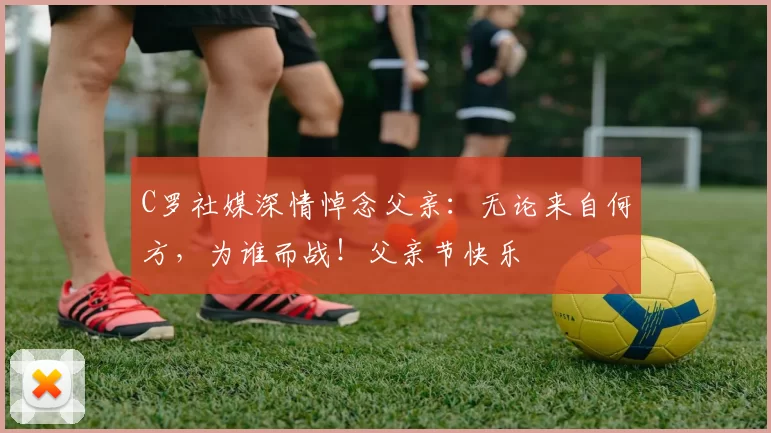 C罗社媒深情悼念父亲：无论来自何方，为谁而战！父亲节快乐️