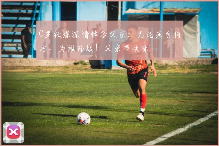 C罗社媒深情悼念父亲:无论来自何方,为谁而战!父亲节快乐️